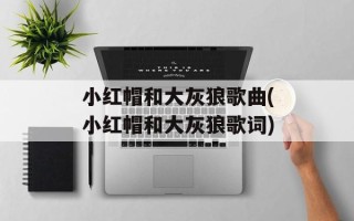 小红帽和大灰狼歌曲(小红帽和大灰狼歌词)