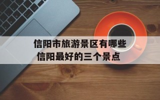 信阳市旅游景区有哪些 信阳最好的三个景点