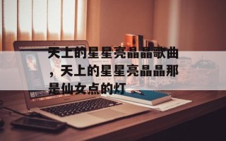 天上的星星亮晶晶歌曲，天上的星星亮晶晶那是仙女点的灯