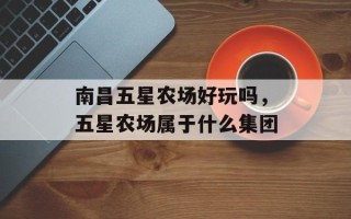 南昌五星农场好玩吗，五星农场属于什么集团