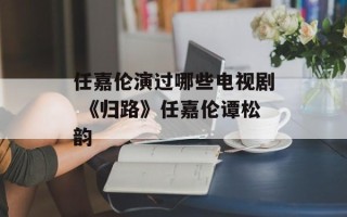 任嘉伦演过哪些电视剧 《归路》任嘉伦谭松韵