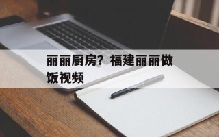 丽丽厨房？福建丽丽做饭视频