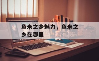 鱼米之乡魅力，鱼米之乡在哪里