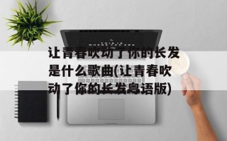 让青春吹动了你的长发是什么歌曲(让青春吹动了你的长发粤语版)