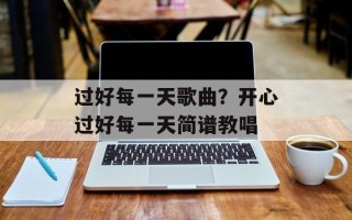 过好每一天歌曲？开心过好每一天简谱教唱