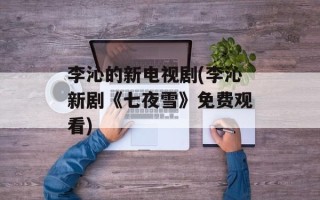 李沁的新电视剧(李沁新剧《七夜雪》免费观看)