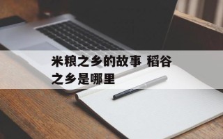 米粮之乡的故事 稻谷之乡是哪里