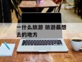 一什么旅游 旅游最想去的地方