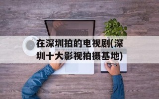 在深圳拍的电视剧(深圳十大影视拍摄基地)