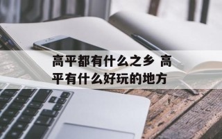 高平都有什么之乡 高平有什么好玩的地方