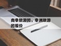 南非旅游团，非洲旅游团报价