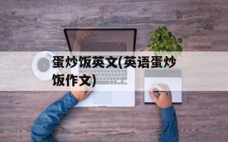 蛋炒饭英文(英语蛋炒饭作文)