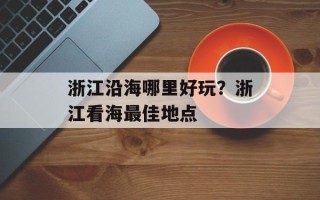 浙江沿海哪里好玩？浙江看海最佳地点