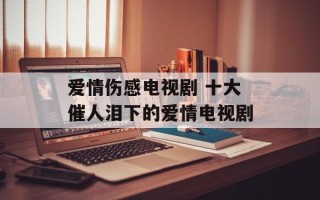 爱情伤感电视剧 十大催人泪下的爱情电视剧