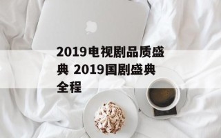 2019电视剧品质盛典 2019国剧盛典全程