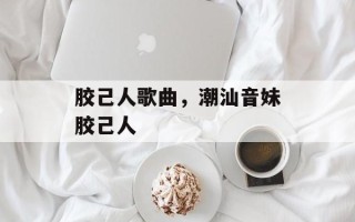 胶己人歌曲，潮汕音妹胶己人