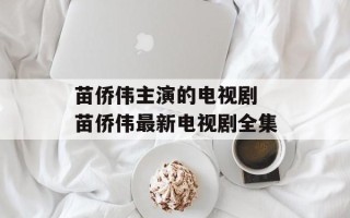 苗侨伟主演的电视剧 苗侨伟最新电视剧全集