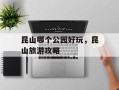 昆山哪个公园好玩，昆山旅游攻略