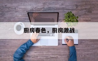 厨房春色，厨房激战