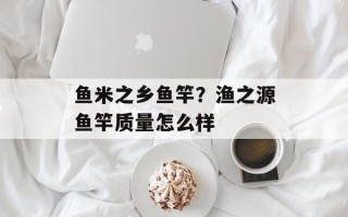 鱼米之乡鱼竿？渔之源鱼竿质量怎么样