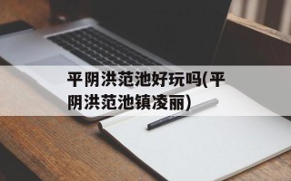 平阴洪范池好玩吗(平阴洪范池镇凌丽)