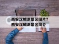 西安汉城湖景区图片？西安汉城湖景区简介