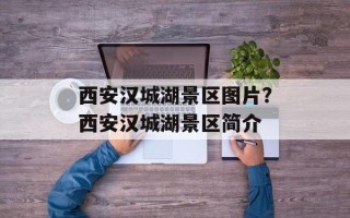 西安汉城湖景区图片？西安汉城湖景区简介