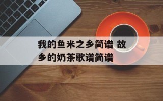 我的鱼米之乡简谱 故乡的奶茶歌谱简谱