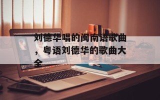 刘德华唱的闽南语歌曲，粤语刘德华的歌曲大全