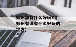 郑州都有什么好玩的(郑州有没有什么好玩的地方)