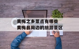 黄梅之乡景点有哪些 黄梅县周边的旅游景区