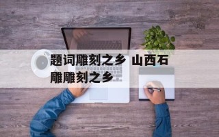 题词雕刻之乡 山西石雕雕刻之乡
