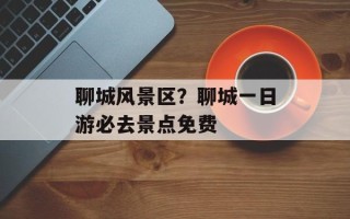 聊城风景区？聊城一日游必去景点免费