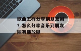 歌曲怎样分享到朋友圈？怎么分享音乐到朋友圈有播放键