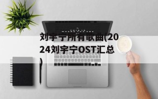 刘宇宁所有歌曲(2024刘宇宁OST汇总)