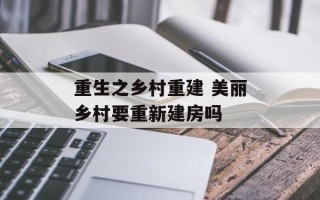 重生之乡村重建 美丽乡村要重新建房吗