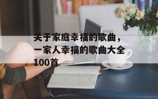 关于家庭幸福的歌曲，一家人幸福的歌曲大全100首