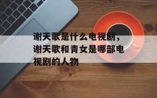 谢天歌是什么电视剧，谢天歌和青女是哪部电视剧的人物