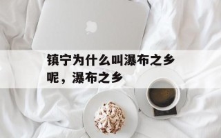 镇宁为什么叫瀑布之乡呢，瀑布之乡