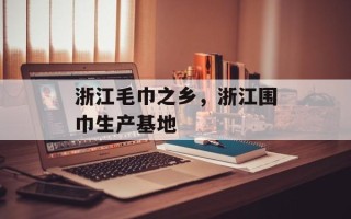 浙江毛巾之乡，浙江围巾生产基地
