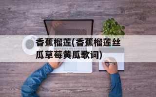 香蕉榴莲(香蕉榴莲丝瓜草莓黄瓜歌词)