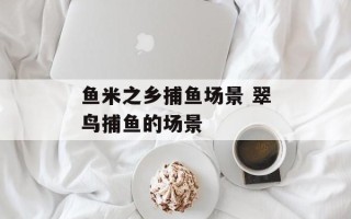 鱼米之乡捕鱼场景 翠鸟捕鱼的场景