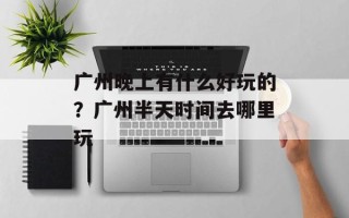 广州晚上有什么好玩的？广州半天时间去哪里玩