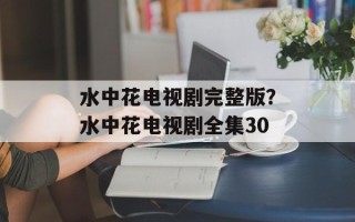 水中花电视剧完整版？水中花电视剧全集30
