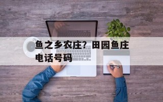 鱼之乡农庄？田园鱼庄电话号码