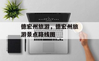德宏州旅游，德宏州旅游景点路线图