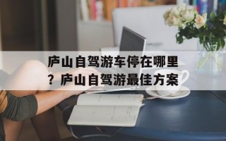 庐山自驾游车停在哪里？庐山自驾游最佳方案