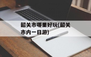 韶关市哪里好玩(韶关市内一日游)
