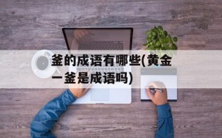 釜的成语有哪些(黄金一釜是成语吗)