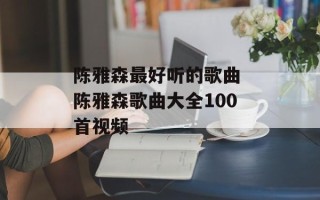 陈雅森最好听的歌曲 陈雅森歌曲大全100首视频